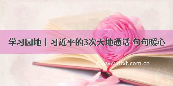 学习园地丨习近平的3次天地通话 句句暖心