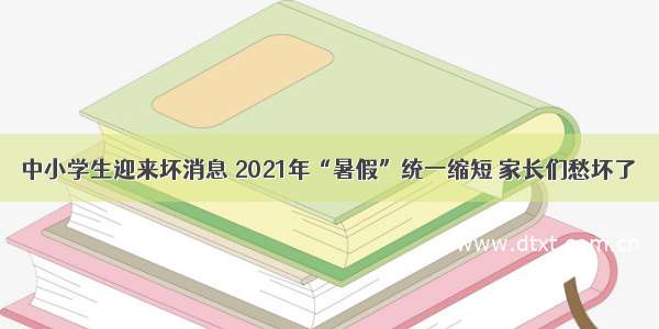 中小学生迎来坏消息 2021年“暑假”统一缩短 家长们愁坏了