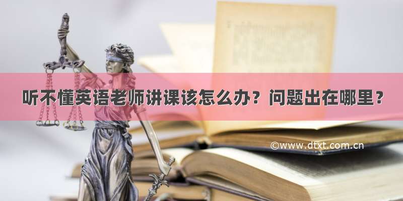 听不懂英语老师讲课该怎么办？问题出在哪里？