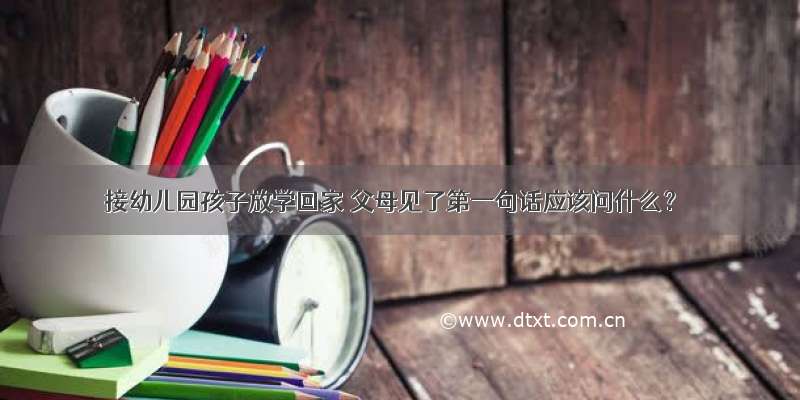 接幼儿园孩子放学回家 父母见了第一句话应该问什么？