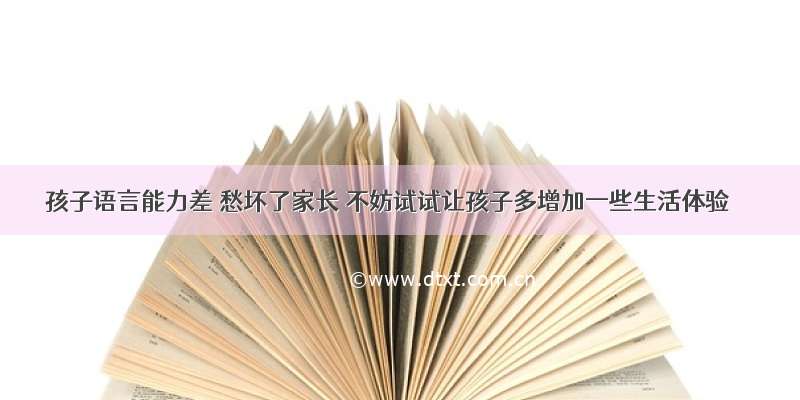 孩子语言能力差 愁坏了家长 不妨试试让孩子多增加一些生活体验