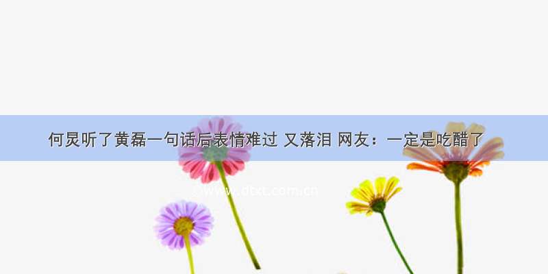 何炅听了黄磊一句话后表情难过 又落泪 网友：一定是吃醋了