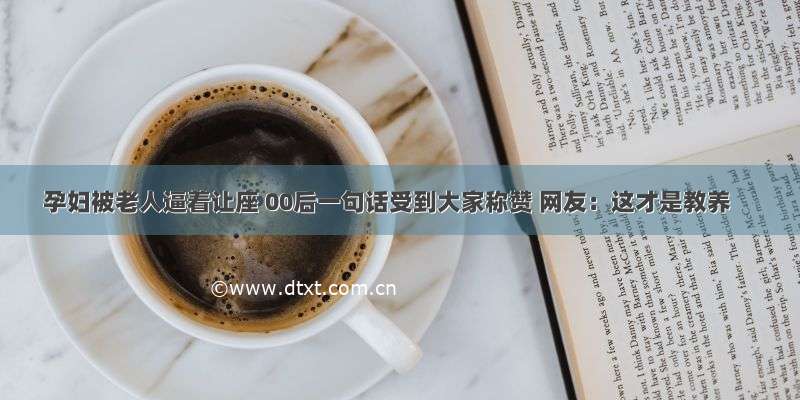 孕妇被老人逼着让座 00后一句话受到大家称赞 网友：这才是教养