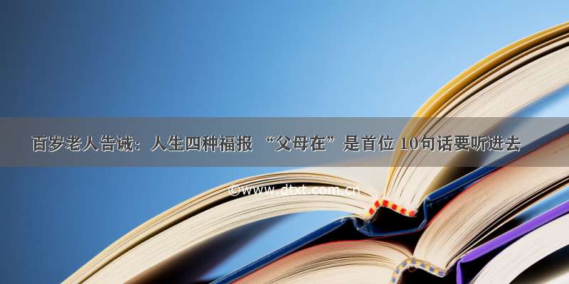 百岁老人告诫：人生四种福报 “父母在”是首位 10句话要听进去