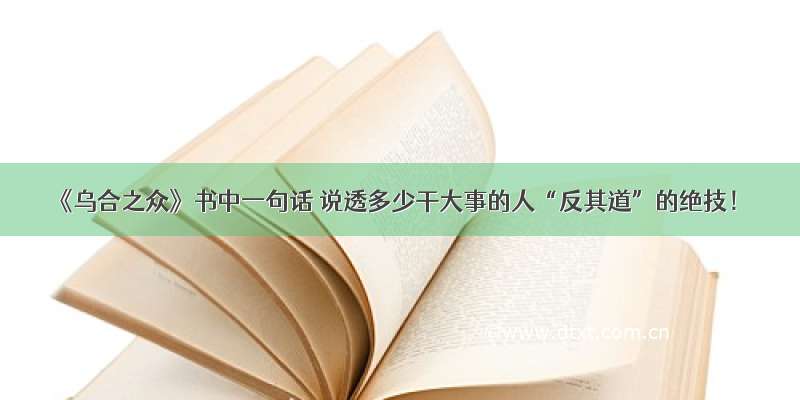 《乌合之众》书中一句话 说透多少干大事的人“反其道”的绝技！