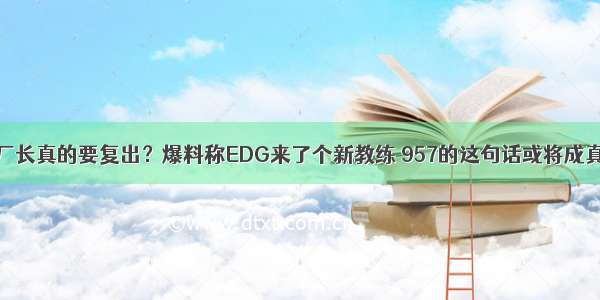 厂长真的要复出？爆料称EDG来了个新教练 957的这句话或将成真