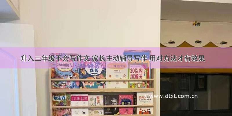 升入三年级不会写作文 家长主动辅导写作 用对方法才有效果