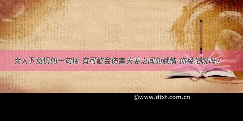 女人下意识的一句话 有可能会伤害夫妻之间的感情 你经常说吗？