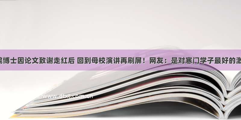 中科院博士因论文致谢走红后 回到母校演讲再刷屏！网友：是对寒门学子最好的激励