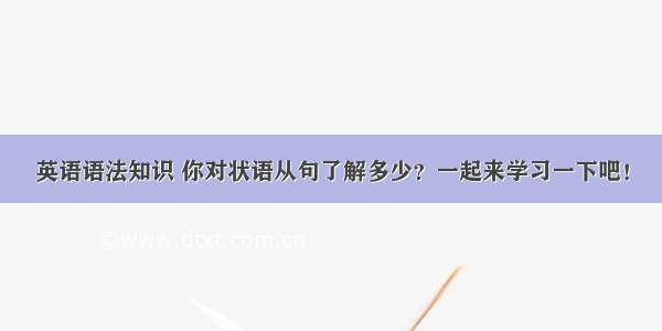 英语语法知识 你对状语从句了解多少？一起来学习一下吧！