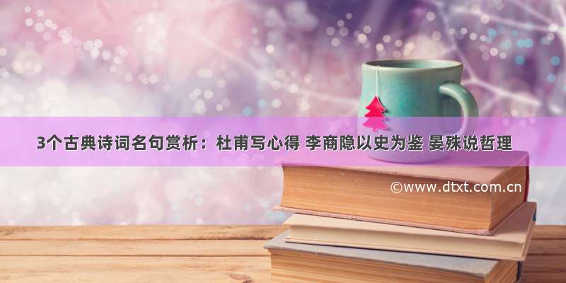 3个古典诗词名句赏析：杜甫写心得 李商隐以史为鉴 晏殊说哲理