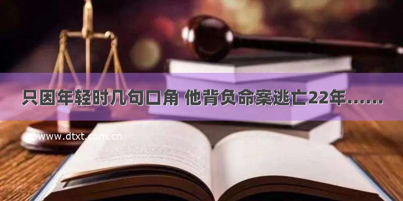 只因年轻时几句口角 他背负命案逃亡22年……