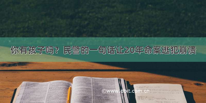 你有孩子吗？民警的一句话让20年命案逃犯崩溃