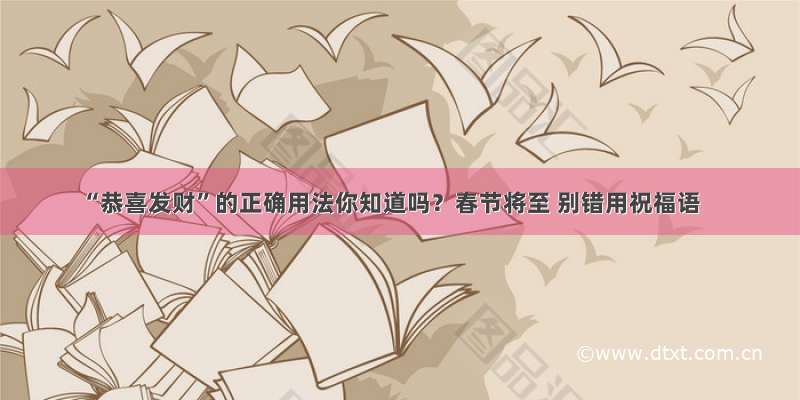 “恭喜发财”的正确用法你知道吗？春节将至 别错用祝福语