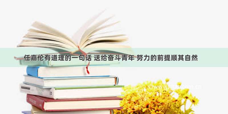 任嘉伦有道理的一句话 送给奋斗青年 努力的前提顺其自然