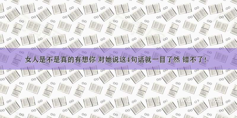 女人是不是真的有想你 对她说这4句话就一目了然 错不了！