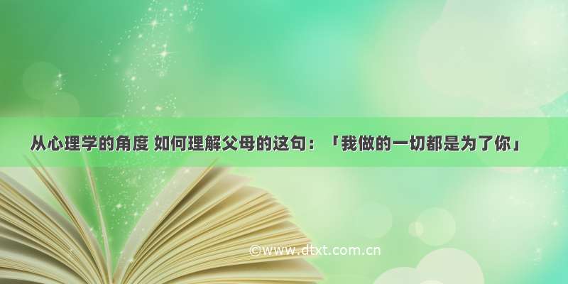 从心理学的角度 如何理解父母的这句：「我做的一切都是为了你」