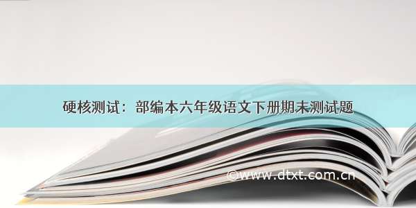 硬核测试：部编本六年级语文下册期末测试题