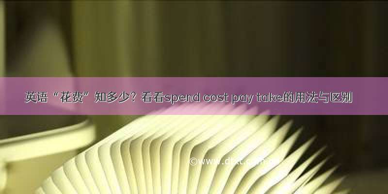 英语“花费”知多少？看看spend cost pay take的用法与区别