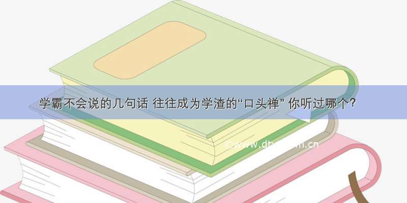 学霸不会说的几句话 往往成为学渣的“口头禅” 你听过哪个？