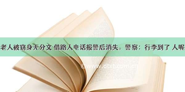 老人被窃身无分文 借路人电话报警后消失。警察：行李到了 人呢