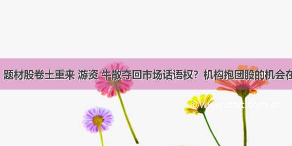 快讯｜题材股卷土重来 游资 牛散夺回市场话语权？机构抱团股的机会在哪里？