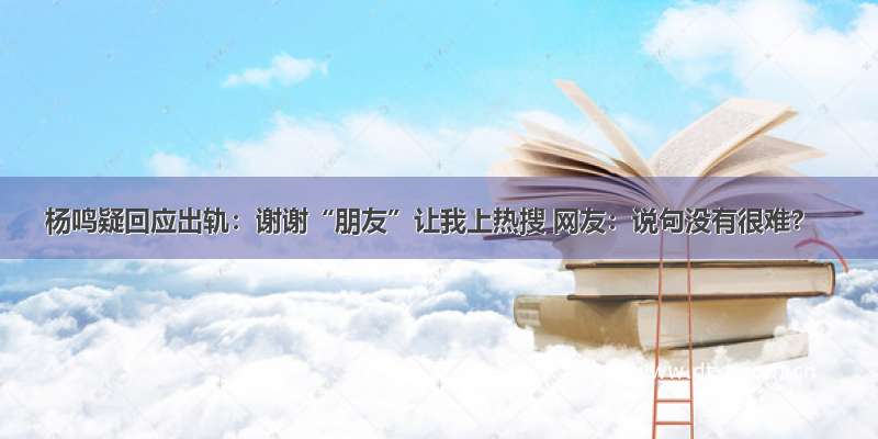 杨鸣疑回应出轨：谢谢“朋友”让我上热搜 网友：说句没有很难？