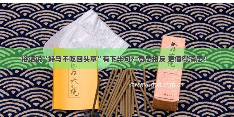 俗话说“好马不吃回头草”有下半句？意思相反 更值得深思！