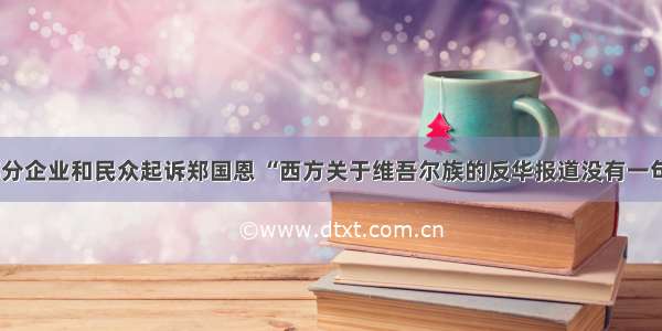 新疆部分企业和民众起诉郑国恩 “西方关于维吾尔族的反华报道没有一句真相”