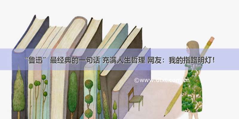 “鲁迅”最经典的一句话 充满人生哲理 网友：我的指路明灯！