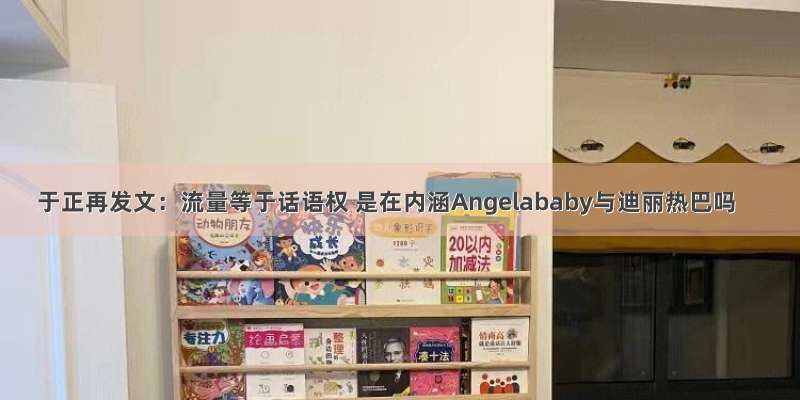 于正再发文：流量等于话语权 是在内涵Angelababy与迪丽热巴吗