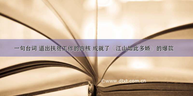 一句台词 道出扶贫工作的内核 成就了《江山如此多娇》的爆款