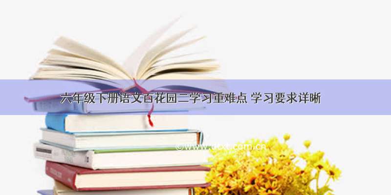 六年级下册语文百花园二学习重难点 学习要求详晰