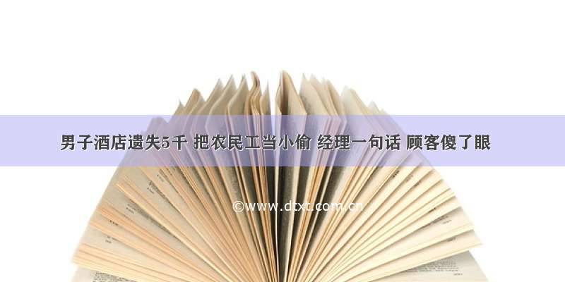 男子酒店遗失5千 把农民工当小偷 经理一句话 顾客傻了眼