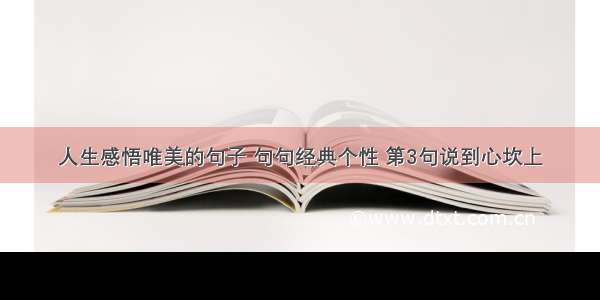 人生感悟唯美的句子 句句经典个性 第3句说到心坎上