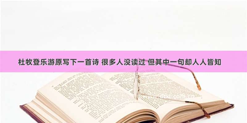 杜牧登乐游原写下一首诗 很多人没读过 但其中一句却人人皆知