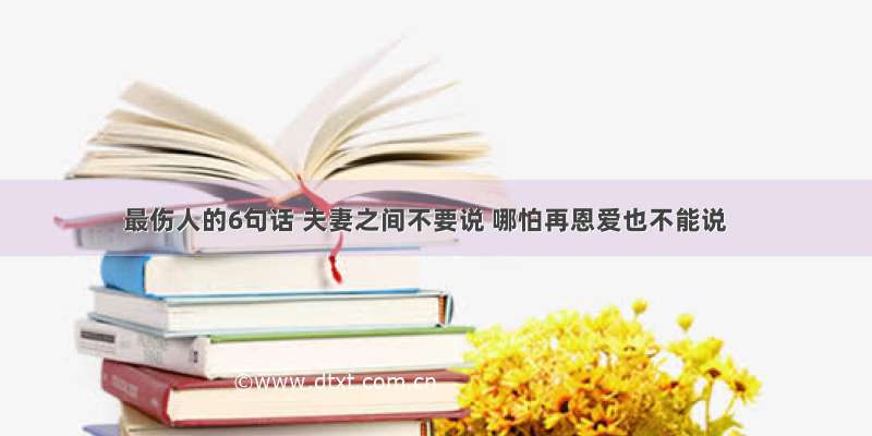 最伤人的6句话 夫妻之间不要说 哪怕再恩爱也不能说