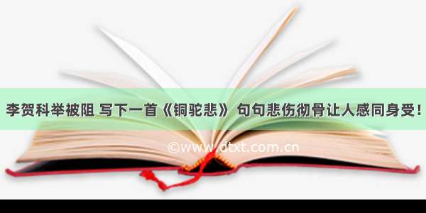 李贺科举被阻 写下一首《铜驼悲》 句句悲伤彻骨让人感同身受！