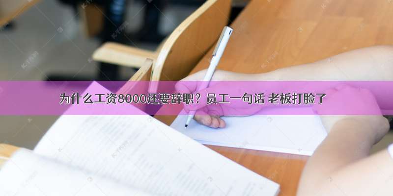 为什么工资8000还要辞职？员工一句话 老板打脸了