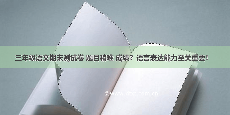 三年级语文期末测试卷 题目稍难 成绩？语言表达能力至关重要！