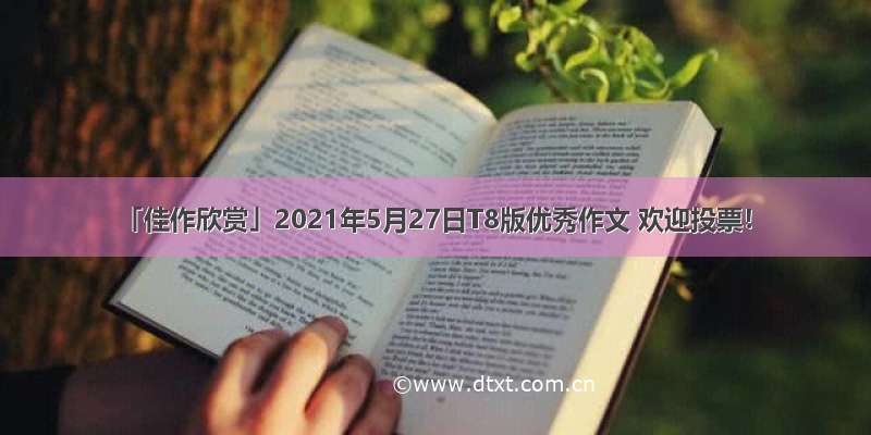 「佳作欣赏」2021年5月27日T8版优秀作文 欢迎投票！