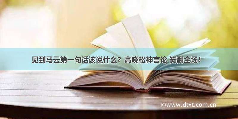 见到马云第一句话该说什么？高晓松神言论 笑翻全场！