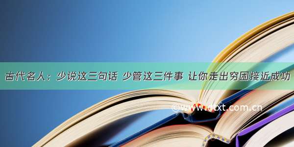 古代名人：少说这三句话 少管这三件事 让你走出穷困接近成功