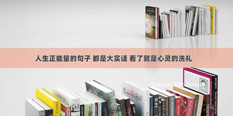 人生正能量的句子 都是大实话 看了就是心灵的洗礼