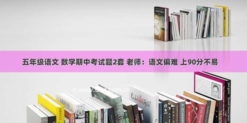 五年级语文 数学期中考试题2套 老师：语文偏难 上90分不易