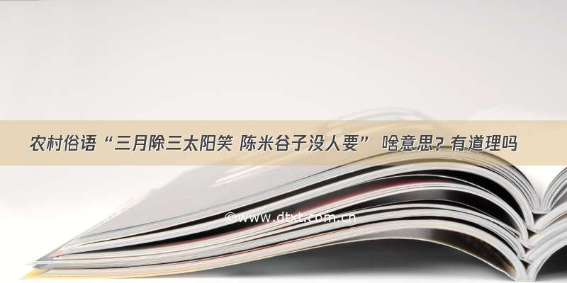 农村俗语“三月除三太阳笑 陈米谷子没人要” 啥意思？有道理吗