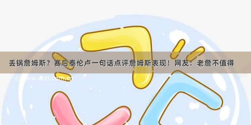 丢锅詹姆斯？赛后泰伦卢一句话点评詹姆斯表现！网友：老詹不值得