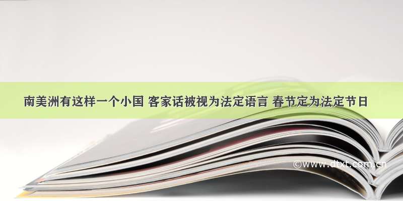 南美洲有这样一个小国 客家话被视为法定语言 春节定为法定节日