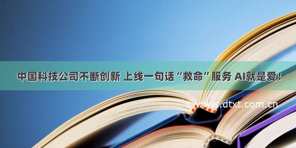 中国科技公司不断创新 上线一句话“救命”服务 AI就是爱！