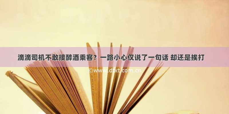 滴滴司机不敢接醉酒乘客？一路小心仅说了一句话 却还是挨打